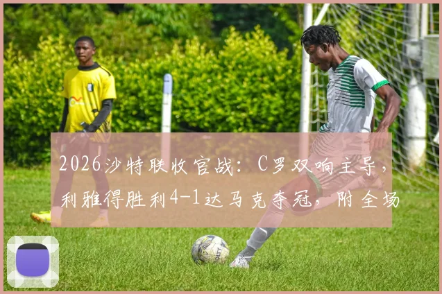 2026沙特联收官战：C罗双响主导，利雅得胜利4-1达马克夺冠，附全场录像与赛季数据回顾