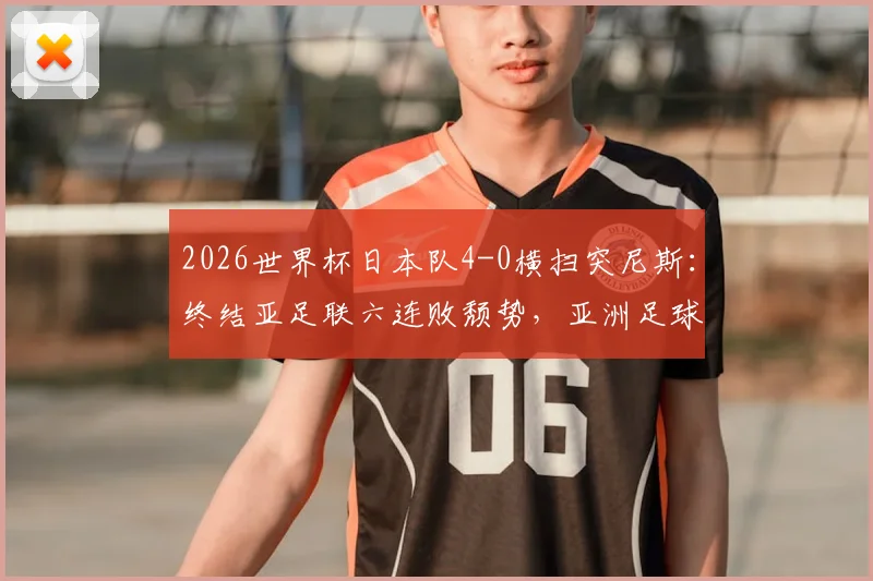 2026世界杯日本队4-0横扫突尼斯：终结亚足联六连败颓势，亚洲足球迎来转折点？