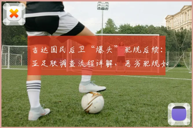 吉达国民后卫“爆头”犯规后续:亚足联调查流程详解,恶劣犯规如何处罚与禁赛场次分析
