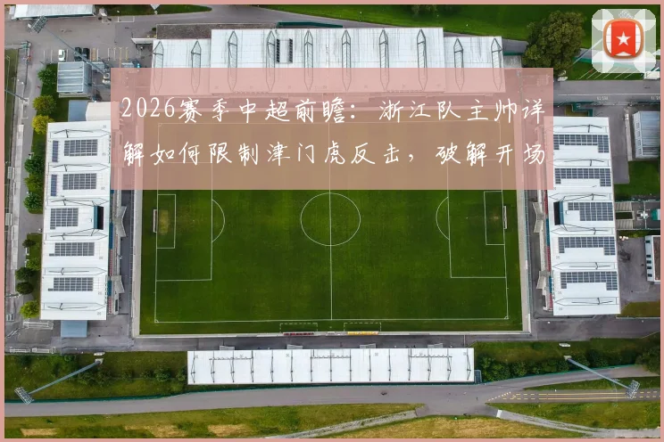2026赛季中超前瞻：浙江队主帅详解如何限制津门虎反击，破解开场慢热难题