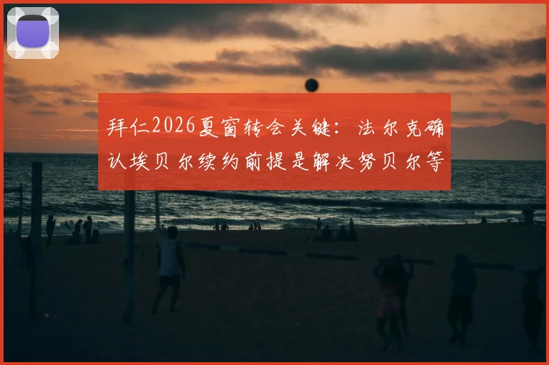 拜仁2026夏窗转会关键:法尔克确认埃贝尔续约前提是解决努贝尔等外租球员合同,背后有何考量?