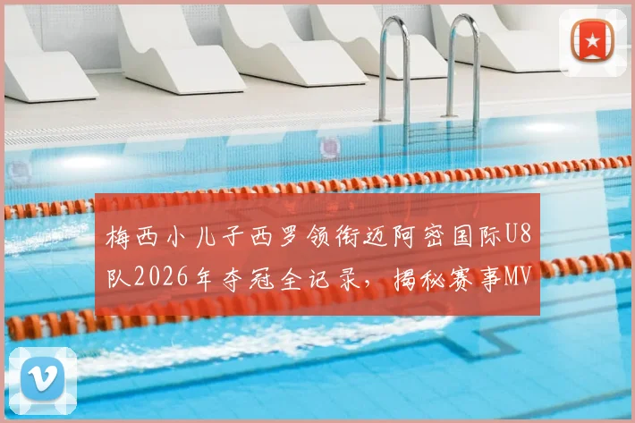 梅西小儿子西罗领衔迈阿密国际U8队2026年夺冠全记录,揭秘赛事MVP价值与梅西家庭教育观
