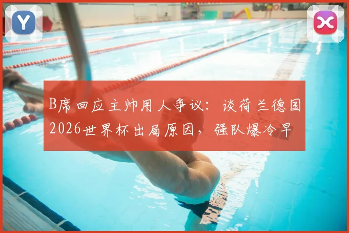 B席回应主帅用人争议：谈荷兰德国2026世界杯出局原因，强队爆冷早有预兆？