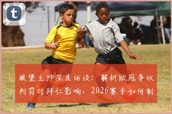 狼堡主帅深度访谈:解析欧冠争议判罚对拜仁影响,2026赛季如何制定针对性战术而非模仿巴黎