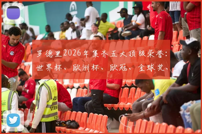 罗德里2026年集齐五大顶级荣誉：世界杯、欧洲杯、欧冠、金球奖、世界杯金球，齐达内后首人全解析与历史地位探讨