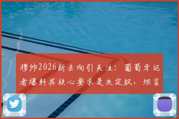 穆帅2026新去向引关注：葡萄牙记者爆料其核心要求是决定权，坦言无法接受姆巴佩当前态度