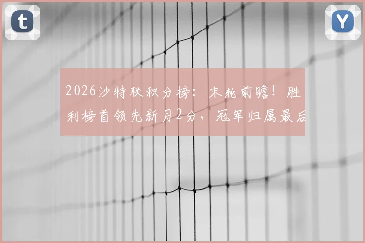 2026沙特联积分榜：末轮前瞻！胜利榜首领先新月2分，冠军归属最后一轮揭晓