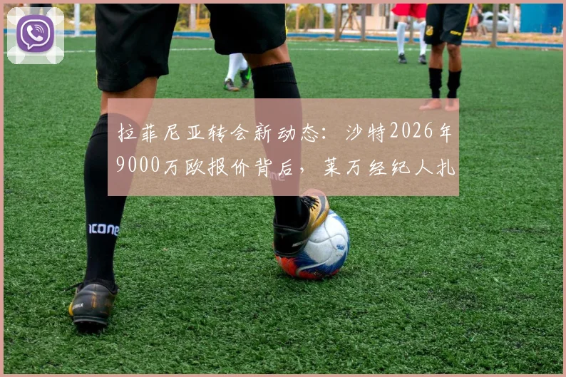拉菲尼亚转会新动态：沙特2026年9000万欧报价背后，莱万经纪人扎哈维运作内幕与巴萨出售态度分析