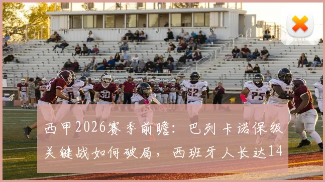 西甲2026赛季前瞻：巴列卡诺保级关键战如何破局，西班牙人长达14轮不胜困局分析