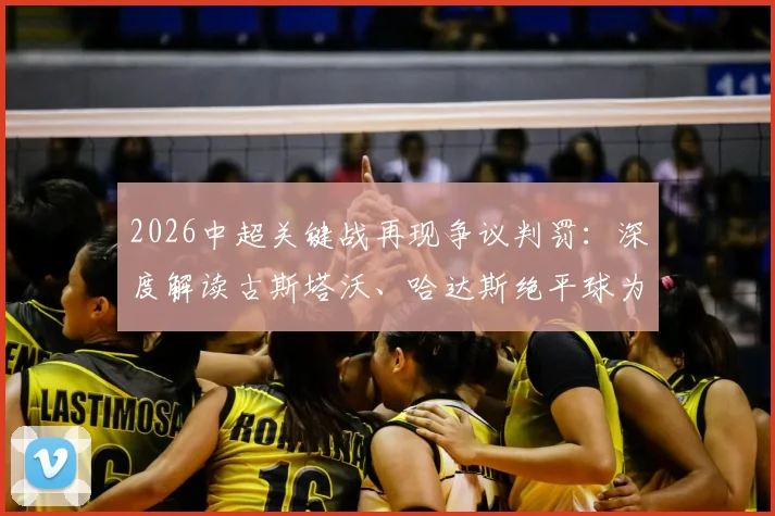 2026中超关键战再现争议判罚:深度解读古斯塔沃、哈达斯绝平球为何被吹,孔特手球疑云未判引热议