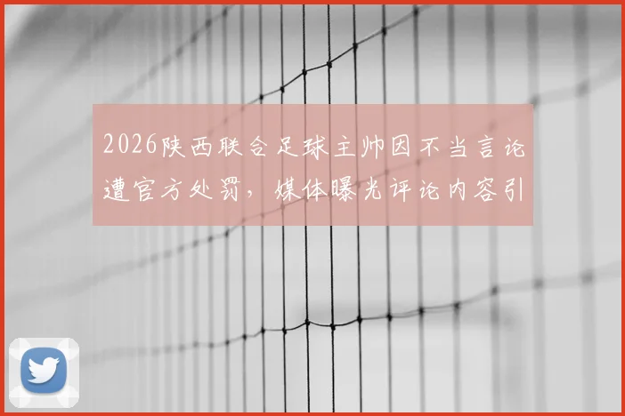 2026陕西联合足球主帅因不当言论遭官方处罚，媒体曝光评论内容引热议，涉事言论究竟说了什么