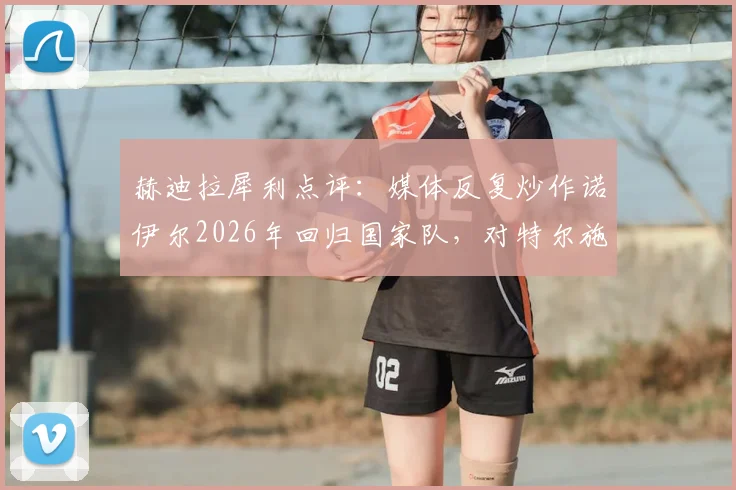 赫迪拉犀利点评：媒体反复炒作诺伊尔2026年回归国家队，对特尔施特根心态不利，直言此风不可长