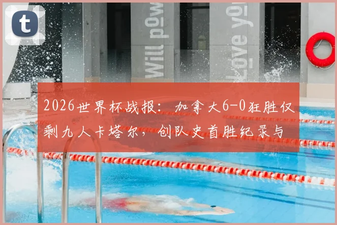 2026世界杯战报:加拿大6-0狂胜仅剩九人卡塔尔,创队史首胜纪录与出线形势解析
