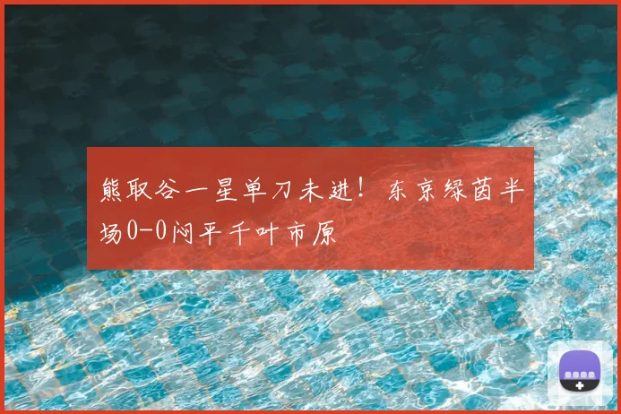 熊取谷一星单刀未进！东京绿茵半场0-0闷平千叶市原
