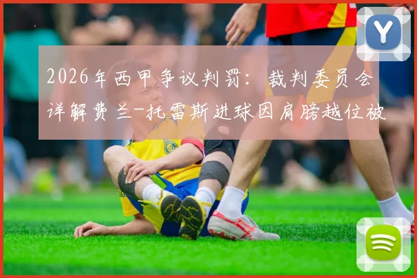 2026年西甲争议判罚:裁判委员会详解费兰-托雷斯进球因肩膀越位被吹,VAR划线技术成焦点