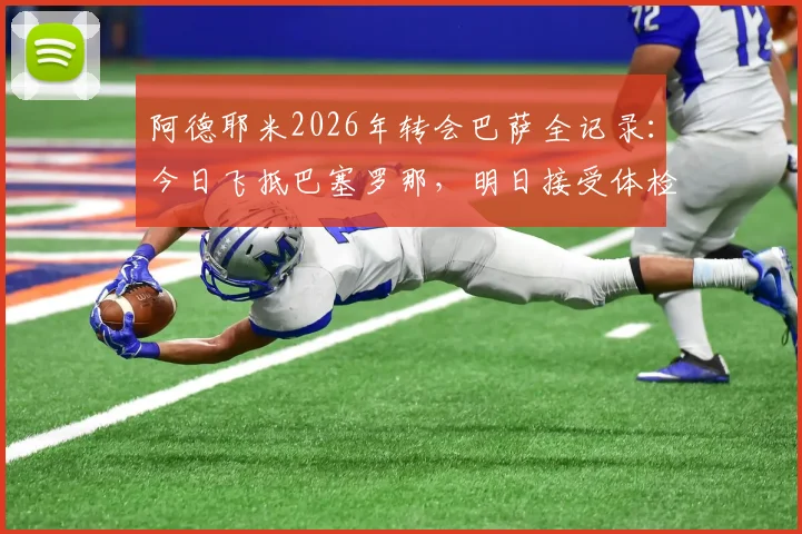 阿德耶米2026年转会巴萨全记录:今日飞抵巴塞罗那,明日接受体检后官宣在即