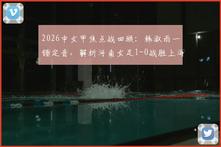 2026中女甲焦点战回顾：韩淑雨一锤定音，解析河南女足1-0战胜上海盛丽B队的战术关键与球员表现