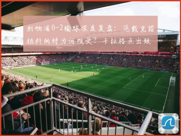 利物浦0-2输球深度复盘:范戴克搭档科纳特为何难受?卡拉格点出致命短板