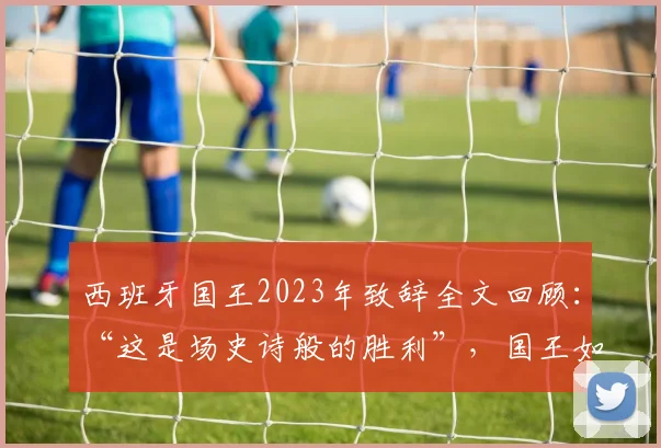 西班牙国王2023年致辞全文回顾：“这是场史诗般的胜利”，国王如何感谢女足团队与全国？