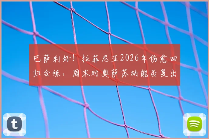 巴萨利好！拉菲尼亚2026年伤愈回归合练，周末对奥萨苏纳能否复出及对球队影响分析