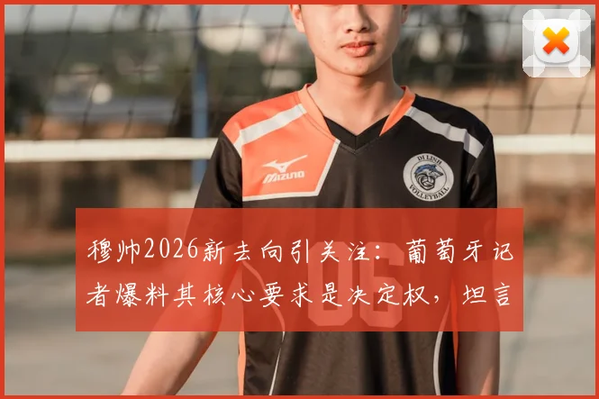 穆帅2026新去向引关注:葡萄牙记者爆料其核心要求是决定权,坦言无法接受姆巴佩当前态度