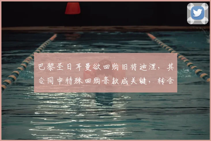 巴黎圣日耳曼欲回购旧将迪涅，其合同中特殊回购条款成关键，转会截止前动态引关注